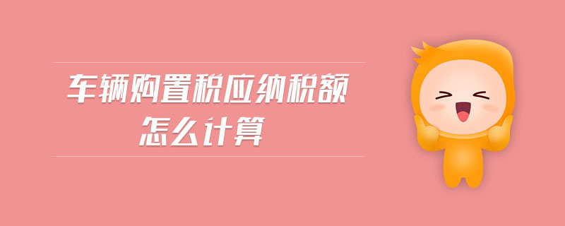 車輛購置稅應(yīng)納稅額怎么計(jì)算