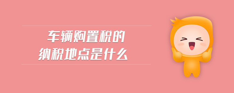 車輛購置稅的納稅地點(diǎn)是什么 車輛購置稅的納稅地點(diǎn)是什么