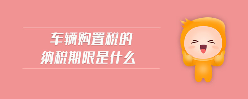 車輛購置稅的納稅期限是什么