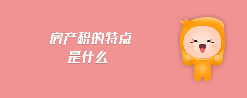 房產(chǎn)稅的特點(diǎn)是什么 房產(chǎn)稅的特點(diǎn)是什么