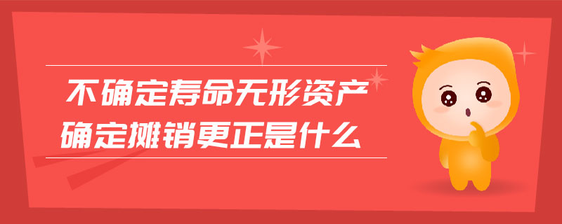 不確定壽命無形資產(chǎn)確定攤銷更正是什么 不確定壽命無形資產(chǎn)確定攤銷更正是什么