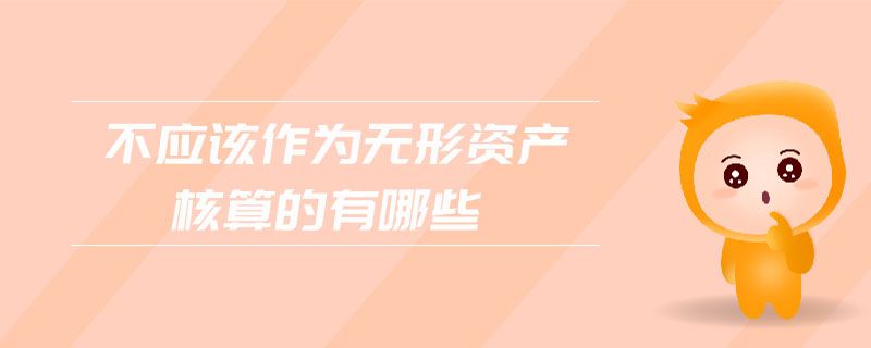 不應(yīng)該作為無形資產(chǎn)核算的有哪些 不應(yīng)該作為無形資產(chǎn)核算的有哪些