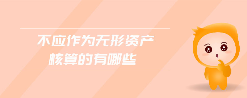 不應(yīng)作為無形資產(chǎn)核算的有哪些 不應(yīng)作為無形資產(chǎn)核算的有哪些