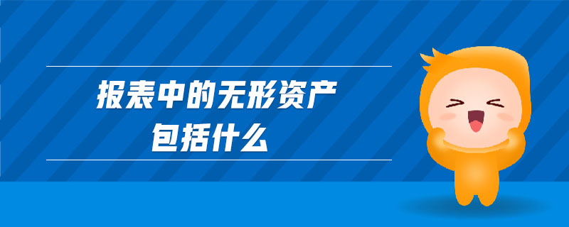 報表中的無形資產(chǎn)包括什么 報表中的無形資產(chǎn)包括什么