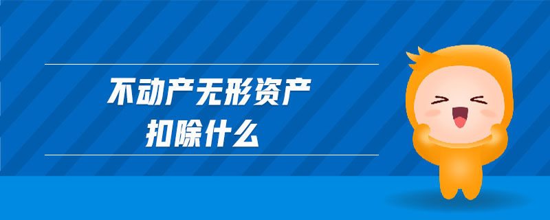 不動(dòng)產(chǎn)無(wú)形資產(chǎn)扣除什么 不動(dòng)產(chǎn)無(wú)形資產(chǎn)扣除什么
