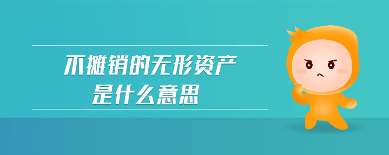 不攤銷的無形資產(chǎn)是什么意思 不攤銷的無形資產(chǎn)是什么意思