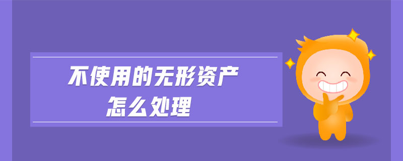 不使用的無形資產(chǎn)怎么處理