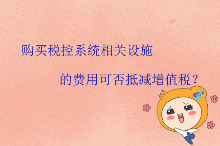 購買稅控系統(tǒng)相關設施的費用可否抵減增值稅？
