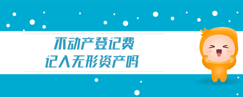 不動(dòng)產(chǎn)登記費(fèi)記入無(wú)形資產(chǎn)嗎 不動(dòng)產(chǎn)登記費(fèi)記入無(wú)形資產(chǎn)嗎