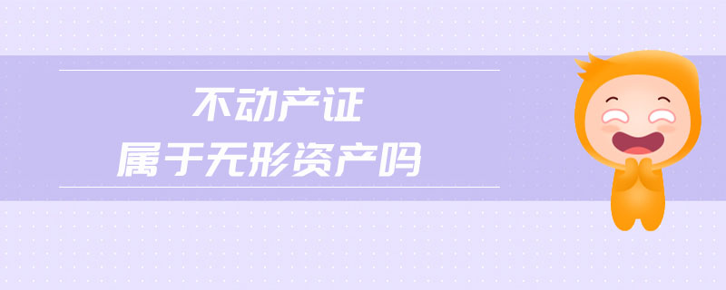 不動(dòng)產(chǎn)證屬于無(wú)形資產(chǎn)嗎 不動(dòng)產(chǎn)證屬于無(wú)形資產(chǎn)嗎