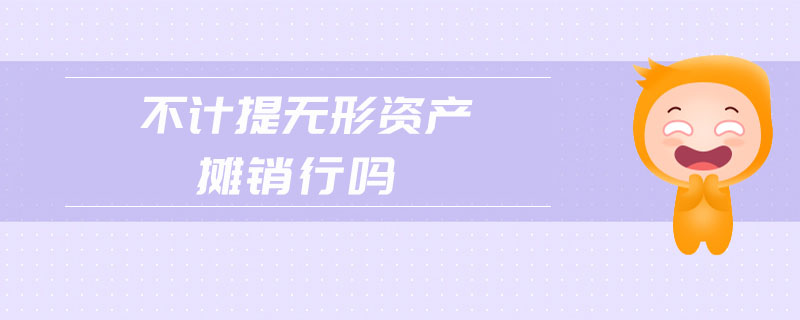 不計提無形資產(chǎn)攤銷行嗎 不計提無形資產(chǎn)攤銷行嗎