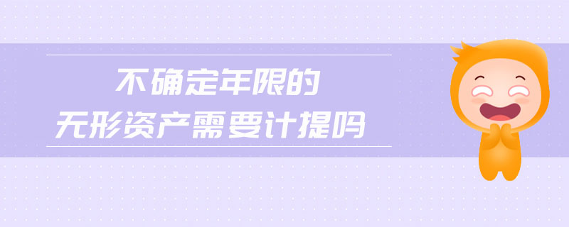 不確定年限的無形資產(chǎn)需要計提嗎 不確定年限的無形資產(chǎn)需要計提嗎