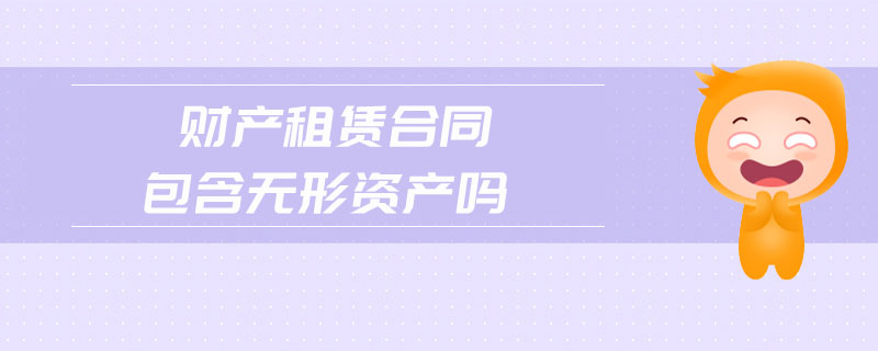 財產(chǎn)租賃合同包含無形資產(chǎn)嗎 財產(chǎn)租賃合同包含無形資產(chǎn)嗎