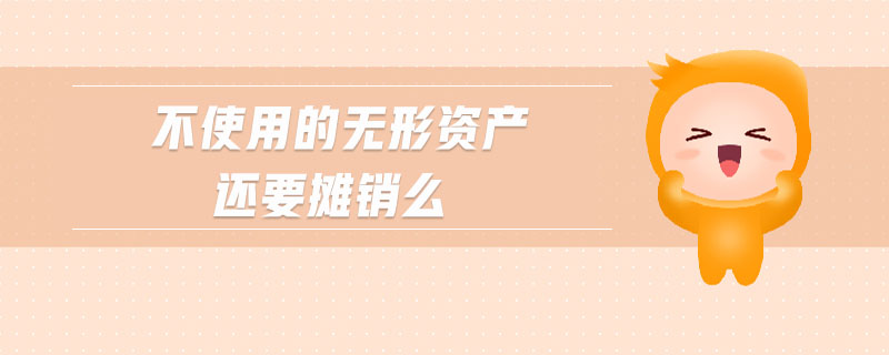 不使用的無形資產(chǎn)還要攤銷么 不使用的無形資產(chǎn)還要攤銷么