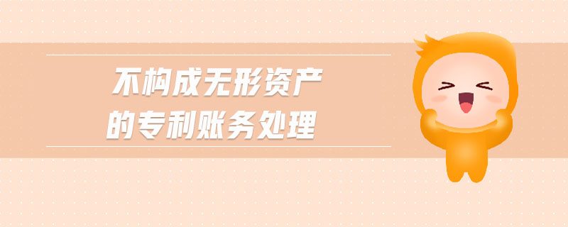 不構(gòu)成無形資產(chǎn)的專利賬務(wù)處理 不構(gòu)成無形資產(chǎn)的專利賬務(wù)處理