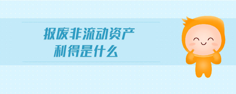 報廢非流動資產(chǎn)利得是什么 報廢非流動資產(chǎn)利得是什么