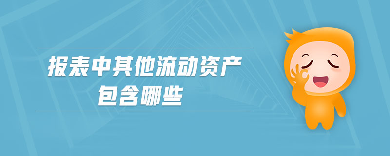 報(bào)表中其他流動資產(chǎn)包含哪些 報(bào)表中其他流動資產(chǎn)包含哪些