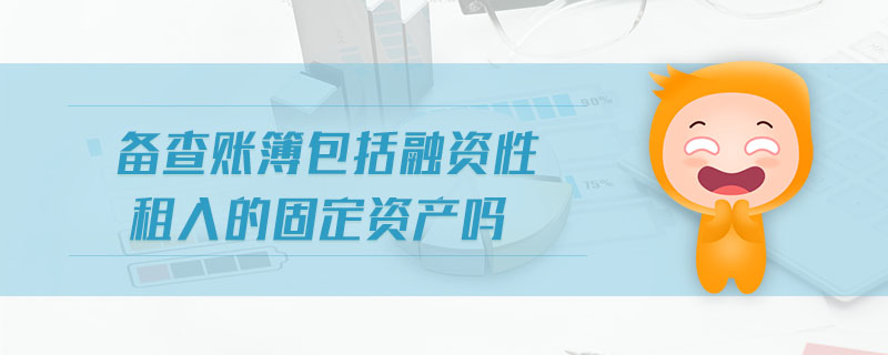 備查賬簿包括融資性租入的固定資產(chǎn)嗎 備查賬簿包括融資性租入的固定資產(chǎn)嗎