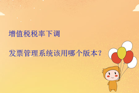 增值稅稅率下調(diào)發(fā)票管理系統(tǒng)該用哪個(gè)版本？