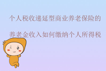 個人稅收遞延型商業(yè)養(yǎng)老保險的養(yǎng)老金收入如何繳納個人所得稅？