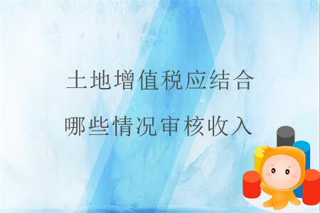 土地增值稅應(yīng)結(jié)合哪些情況審核收入？