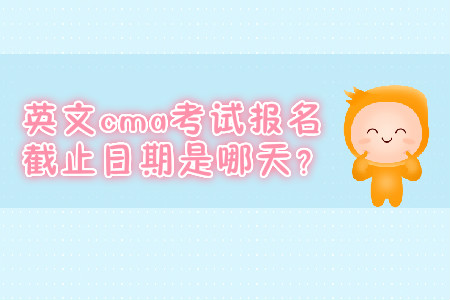 英文cma考試報(bào)名截止日期是哪天？