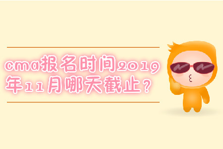 cma報名時間2019年11月哪天截止？