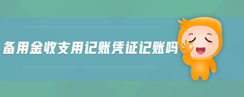 備用金收支用記賬憑證記賬嗎 備用金收支用記賬憑證記賬嗎