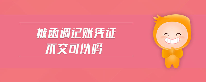 被函調(diào)記賬憑證不交可以嗎