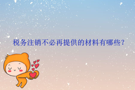 稅務(wù)注銷不必再提供的材料有哪些？