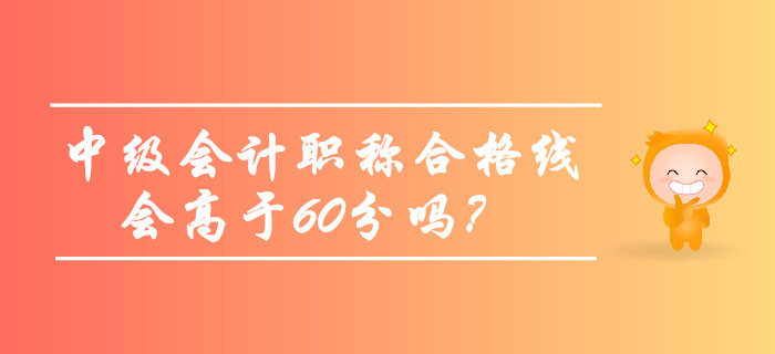 2019年中級(jí)會(huì)計(jì)職稱合格線會(huì)高于60分嗎？考生必看！