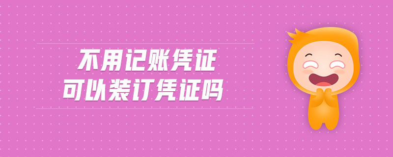 不用記賬憑證可以裝訂憑證嗎 不用記賬憑證可以裝訂憑證嗎