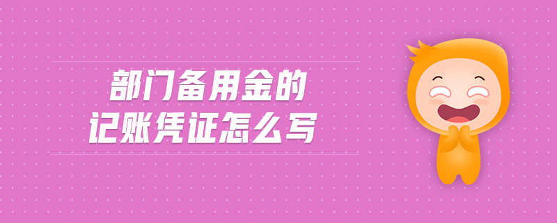 部門備用金的記賬憑證怎么寫 部門備用金的記賬憑證怎么寫
