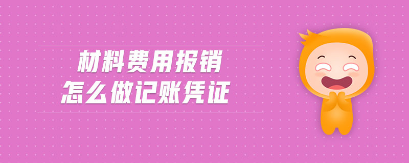 材料費(fèi)用報(bào)銷怎么做記賬憑證 材料費(fèi)用報(bào)銷怎么做記賬憑證