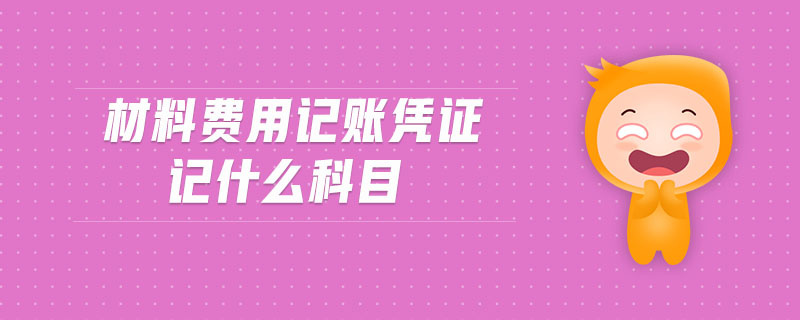材料費(fèi)用記賬憑證記什么科目 材料費(fèi)用記賬憑證記什么科目