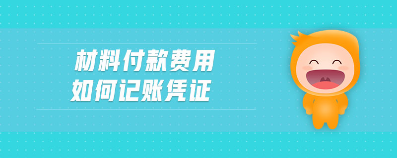材料付款費(fèi)用如何記賬憑證 材料付款費(fèi)用如何記賬憑證