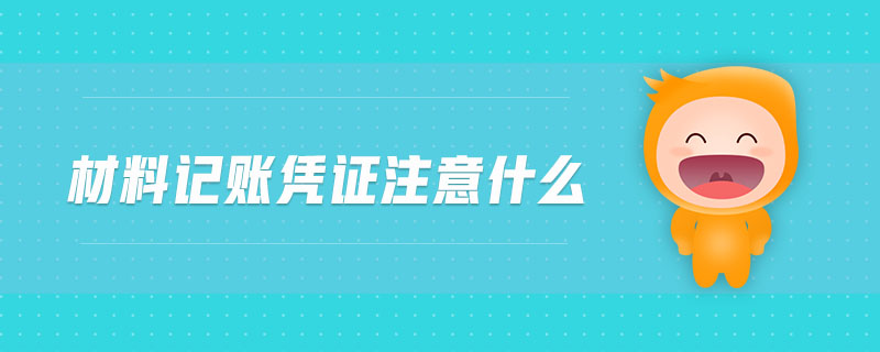 材料記賬憑證注意什么 材料記賬憑證注意什么