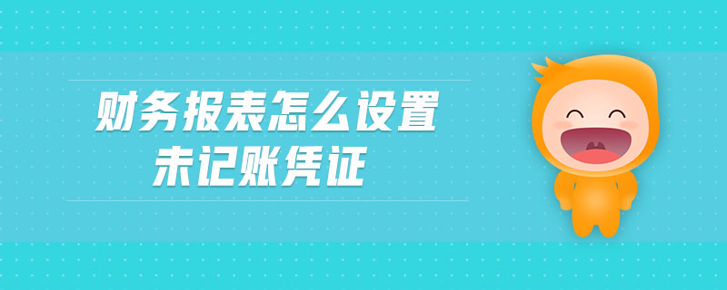 財(cái)務(wù)報(bào)表怎么設(shè)置未記賬憑證 財(cái)務(wù)報(bào)表怎么設(shè)置未記賬憑證