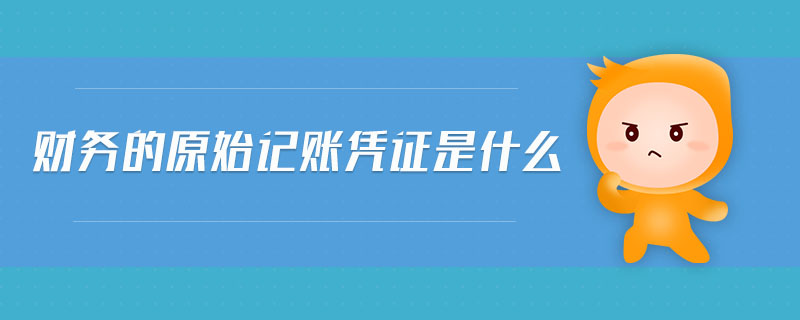 財務(wù)的原始記賬憑證是什么 財務(wù)的原始記賬憑證是什么