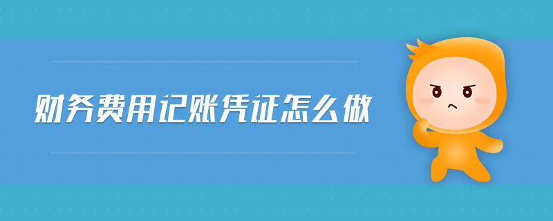 財(cái)務(wù)費(fèi)用記賬憑證怎么做 財(cái)務(wù)費(fèi)用記賬憑證怎么做