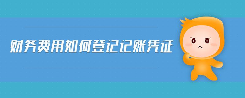 財務(wù)費用如何登記記賬憑證 財務(wù)費用如何登記記賬憑證