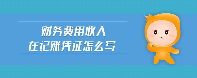 財(cái)務(wù)費(fèi)用收入在記賬憑證怎么寫 財(cái)務(wù)費(fèi)用收入在記賬憑證怎么寫