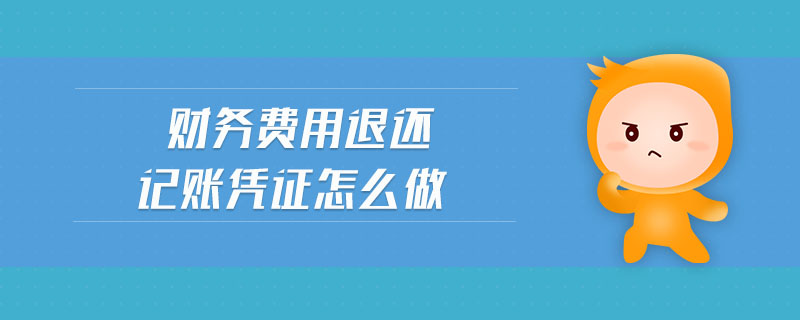 財務費用退還記賬憑證怎么做 財務費用退還記賬憑證怎么做