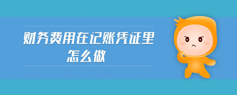 財務費用在記賬憑證里怎么做 財務費用在記賬憑證里怎么做