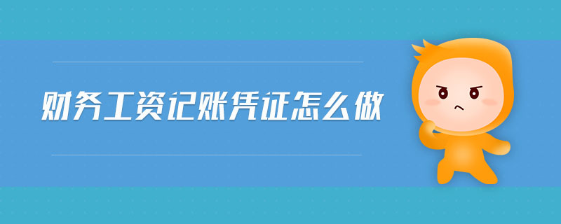 財務(wù)工資記賬憑證怎么做 財務(wù)工資記賬憑證怎么做