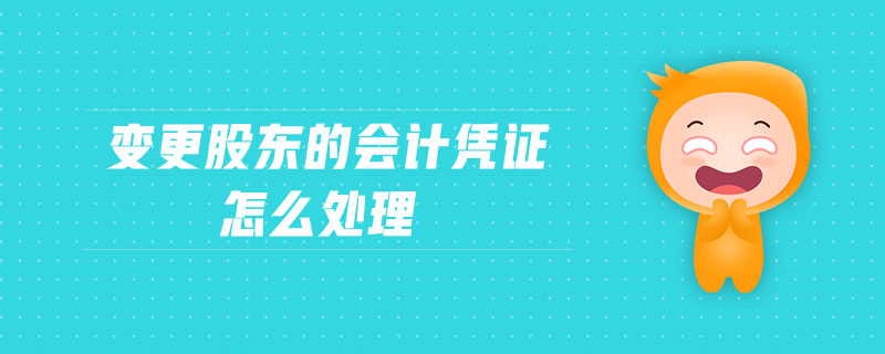 變更股東的會計憑證怎么處理 變更股東的會計憑證怎么處理