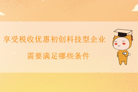 享受稅收優(yōu)惠的初創(chuàng)科技型企業(yè)需要滿足哪些條件？