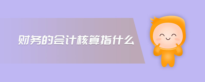 財務(wù)的會計核算指什么 財務(wù)的會計核算指什么