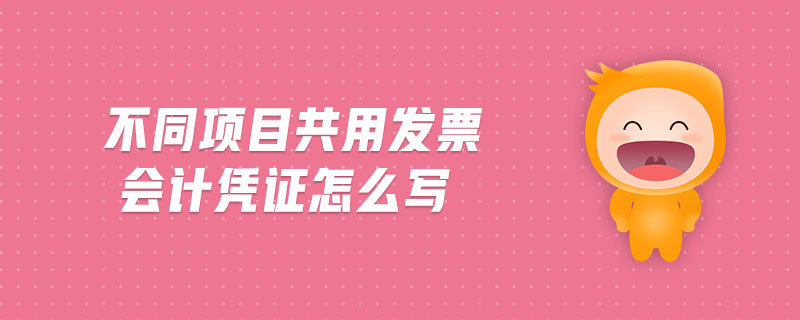 不同項(xiàng)目共用發(fā)票會(huì)計(jì)憑證怎么寫 不同項(xiàng)目共用發(fā)票會(huì)計(jì)憑證怎么寫