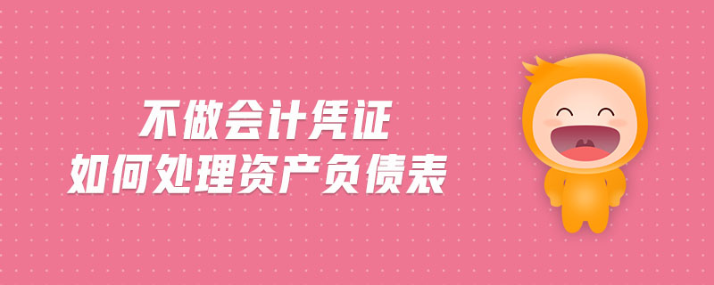 不做會(huì)計(jì)憑證如何處理資產(chǎn)負(fù)債表 不做會(huì)計(jì)憑證如何處理資產(chǎn)負(fù)債表